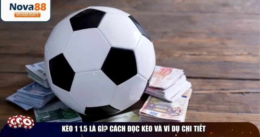 Kèo 1 1.5 là gì? Cách đọc kèo và ví dụ chi tiết